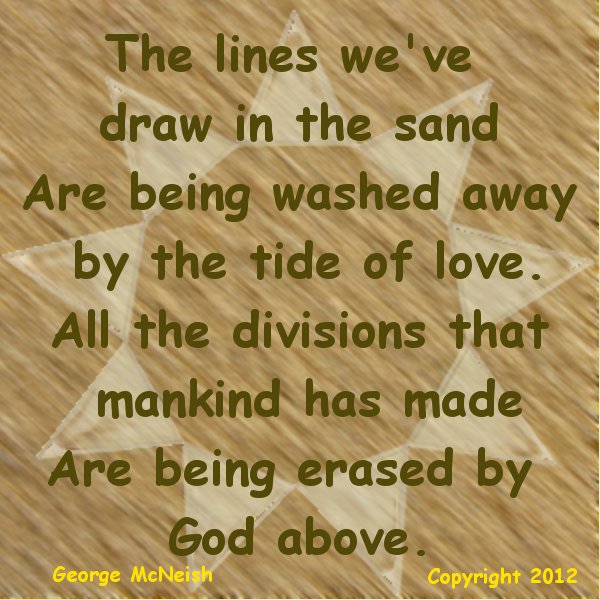 The lines we've drawn in the sand
Are being washed away by the tide of love.
All the divisions that mankind has made
Are being erased by God above.